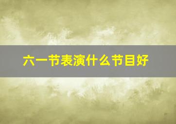 六一节表演什么节目好