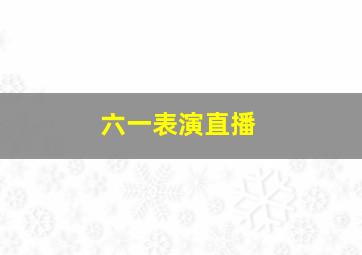 六一表演直播