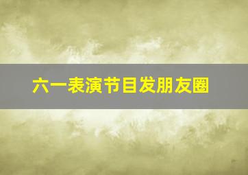 六一表演节目发朋友圈