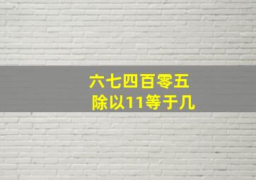 六七四百零五除以11等于几