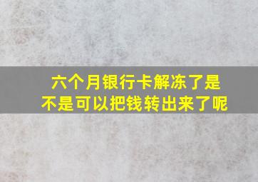 六个月银行卡解冻了是不是可以把钱转出来了呢