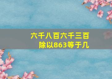 六千八百六千三百除以863等于几