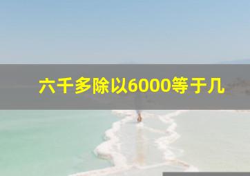 六千多除以6000等于几