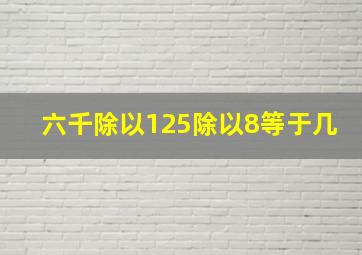 六千除以125除以8等于几