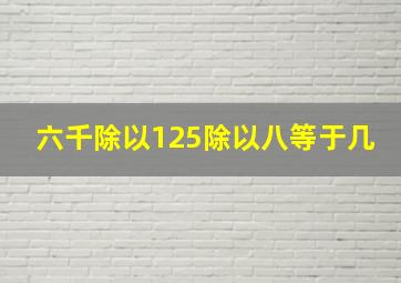 六千除以125除以八等于几