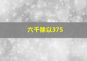 六千除以375