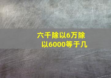 六千除以6万除以6000等于几