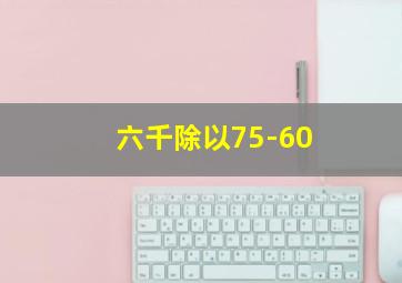 六千除以75-60