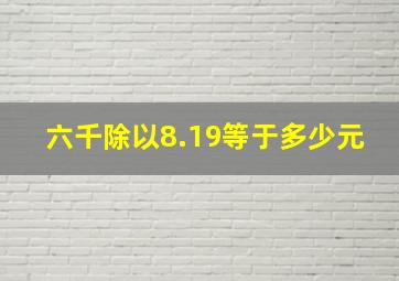 六千除以8.19等于多少元