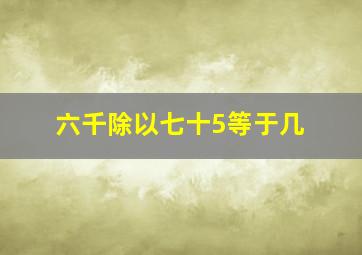 六千除以七十5等于几