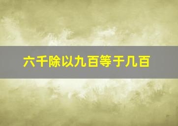 六千除以九百等于几百