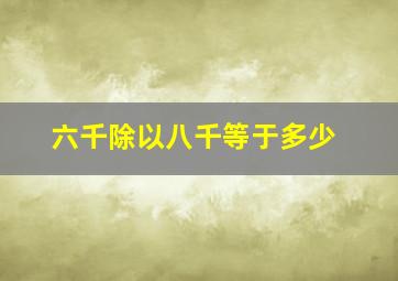 六千除以八千等于多少