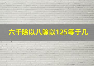 六千除以八除以125等于几