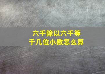 六千除以六千等于几位小数怎么算