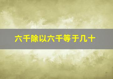 六千除以六千等于几十