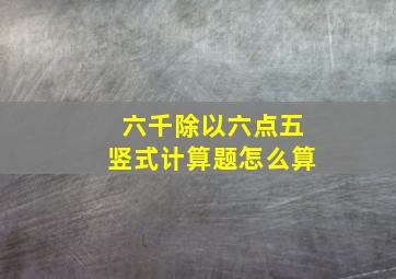 六千除以六点五竖式计算题怎么算