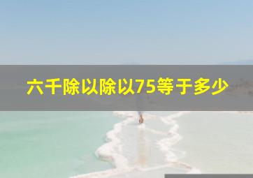 六千除以除以75等于多少