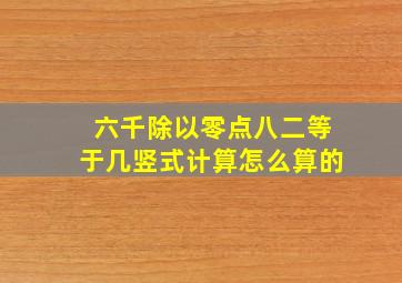 六千除以零点八二等于几竖式计算怎么算的