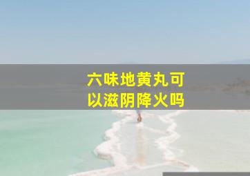 六味地黄丸可以滋阴降火吗