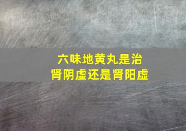 六味地黄丸是治肾阴虚还是肾阳虚