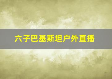 六子巴基斯坦户外直播