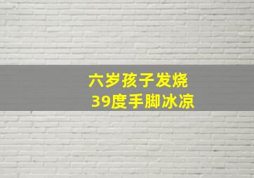 六岁孩子发烧39度手脚冰凉