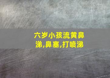 六岁小孩流黄鼻涕,鼻塞,打喷涕