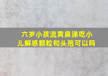 六岁小孩流黄鼻涕吃小儿解感颗粒和头孢可以吗