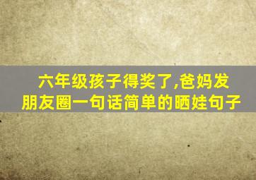 六年级孩子得奖了,爸妈发朋友圈一句话简单的晒娃句子