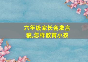 六年级家长会发言稿,怎样教育小孩