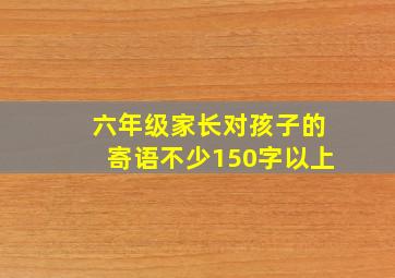 六年级家长对孩子的寄语不少150字以上