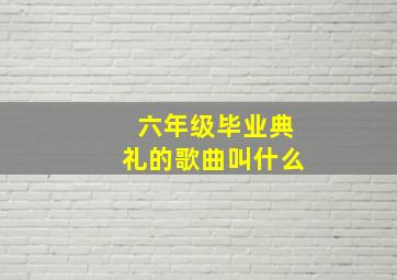 六年级毕业典礼的歌曲叫什么