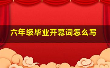 六年级毕业开幕词怎么写