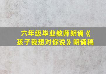 六年级毕业教师朗诵《孩子我想对你说》朗诵稿