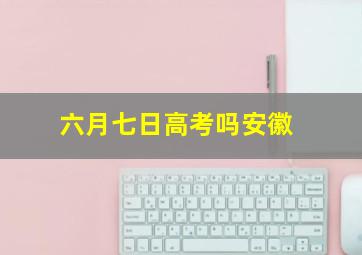 六月七日高考吗安徽