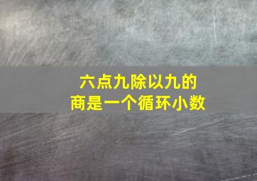 六点九除以九的商是一个循环小数