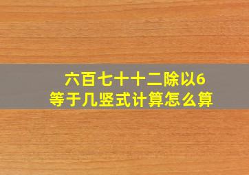 六百七十十二除以6等于几竖式计算怎么算