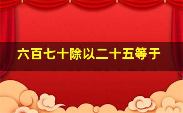 六百七十除以二十五等于