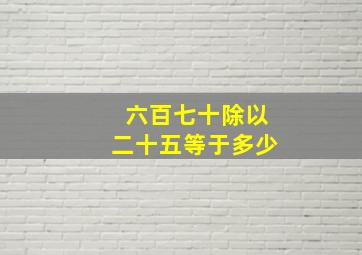 六百七十除以二十五等于多少