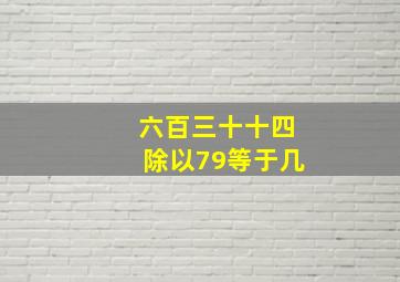 六百三十十四除以79等于几