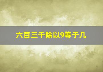 六百三千除以9等于几