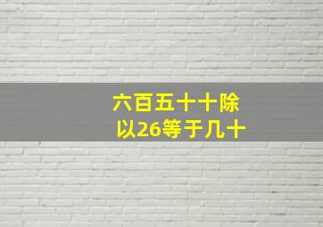 六百五十十除以26等于几十