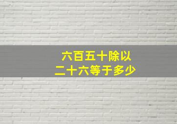 六百五十除以二十六等于多少