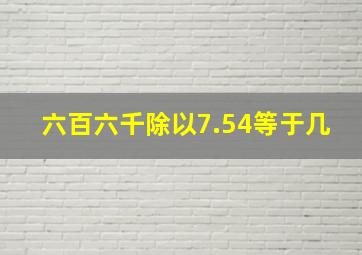 六百六千除以7.54等于几