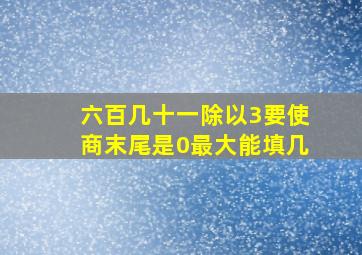 六百几十一除以3要使商末尾是0最大能填几