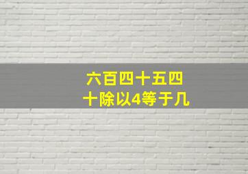 六百四十五四十除以4等于几