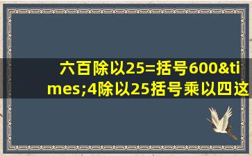 六百除以25=括号600×4除以25括号乘以四这样计算的