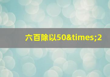 六百除以50×2