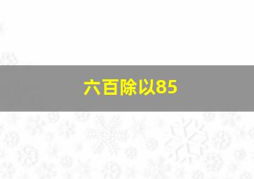 六百除以85