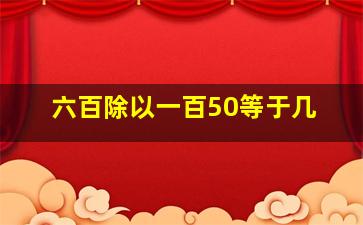 六百除以一百50等于几